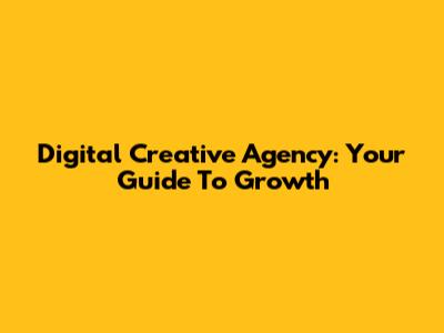 Digital Creative Agency: Your Guide To Growth