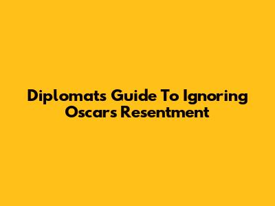 Diplomat's Guide To Ignoring Oscars Resentment