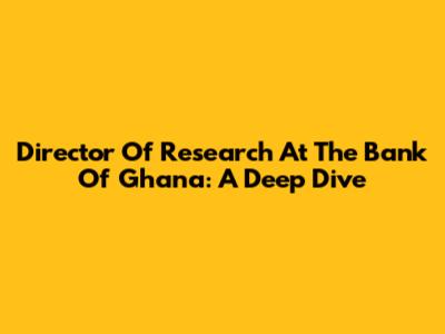Director Of Research At The Bank Of Ghana: A Deep Dive