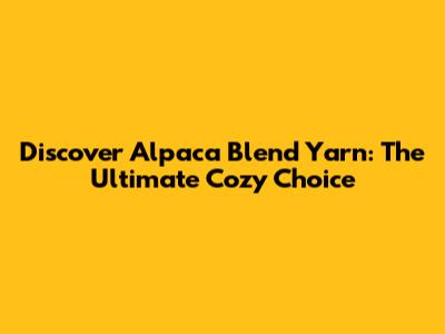 Discover Alpaca Blend Yarn: The Ultimate Cozy Choice