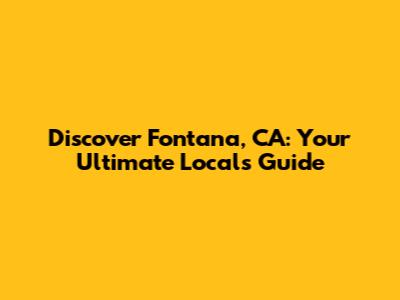 Discover Fontana, CA: Your Ultimate Local's Guide