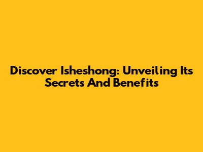 Discover Isheshong: Unveiling Its Secrets And Benefits