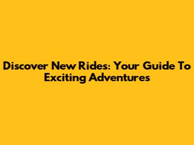 Discover New Rides: Your Guide To Exciting Adventures