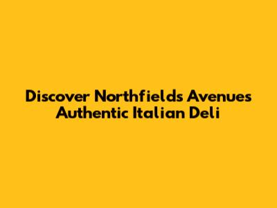 Discover Northfields Avenue's Authentic Italian Deli