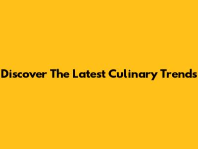 Discover The Latest Culinary Trends