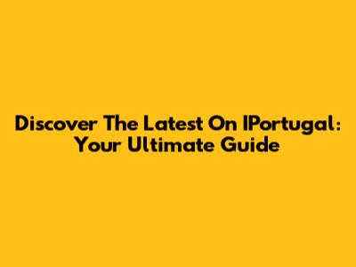 Discover The Latest On IPortugal: Your Ultimate Guide