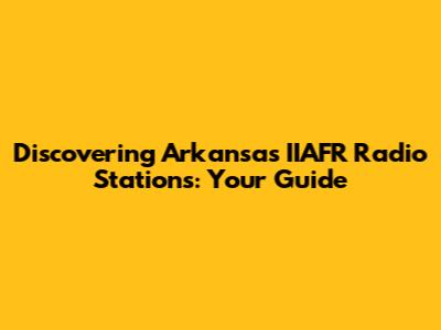 Discovering Arkansas' IIAFR Radio Stations: Your Guide