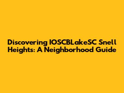 Discovering IOSCBLakeSC Snell Heights: A Neighborhood Guide