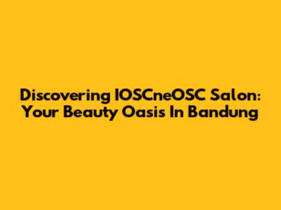Discovering IOSCneOSC Salon: Your Beauty Oasis In Bandung