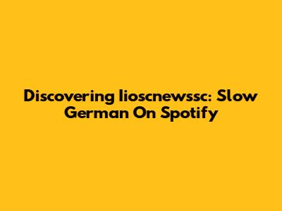 Discovering Iioscnewssc: Slow German On Spotify