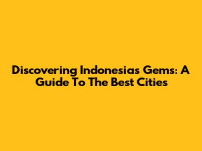 Discovering Indonesia's Gems: A Guide To The Best Cities