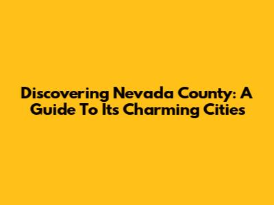 Discovering Nevada County: A Guide To Its Charming Cities