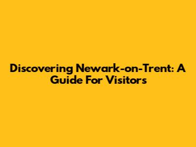 Discovering Newark-on-Trent: A Guide For Visitors