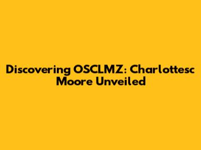 Discovering OSCLMZ: Charlottesc Moore Unveiled