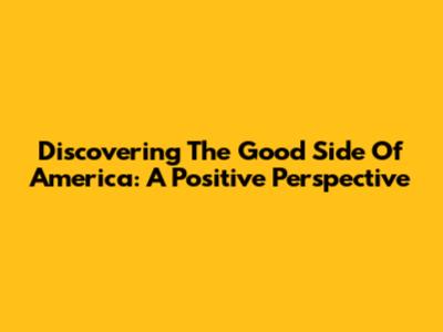 Discovering The Good Side Of America: A Positive Perspective