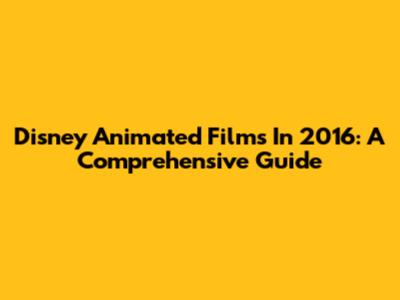Disney Animated Films In 2016: A Comprehensive Guide