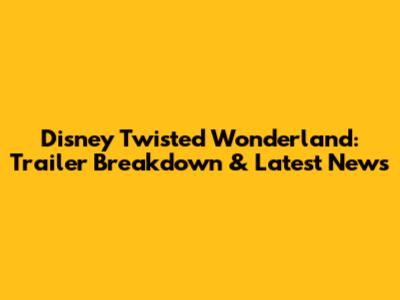 Disney Twisted Wonderland: Trailer Breakdown & Latest News