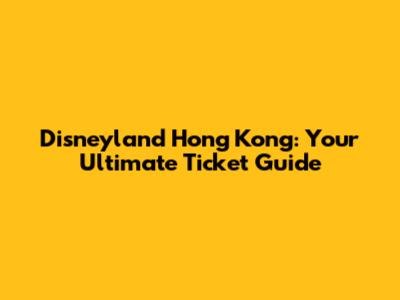 Disneyland Hong Kong: Your Ultimate Ticket Guide