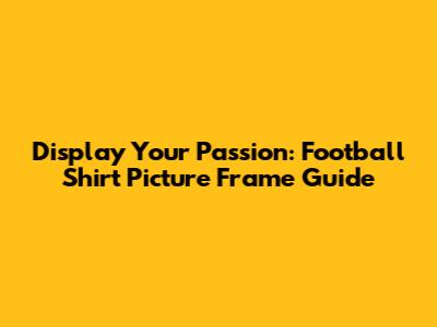 Display Your Passion: Football Shirt Picture Frame Guide