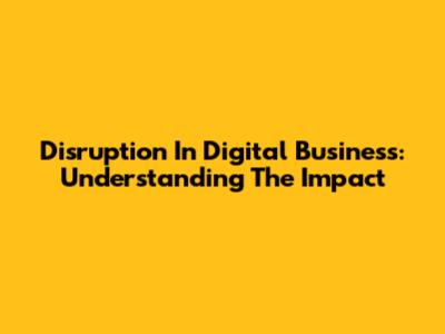 Disruption In Digital Business: Understanding The Impact