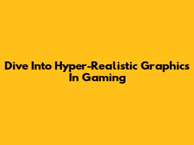 Dive Into Hyper-Realistic Graphics In Gaming