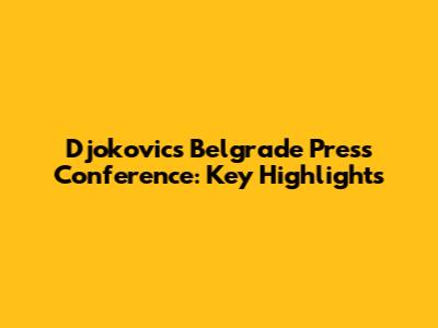 Djokovic's Belgrade Press Conference: Key Highlights