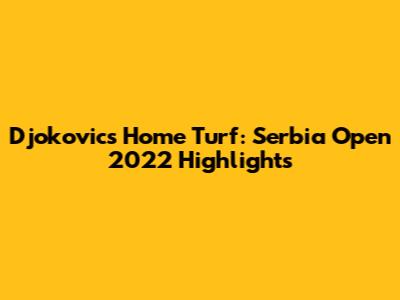 Djokovic's Home Turf: Serbia Open 2022 Highlights