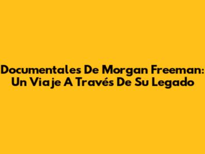 Documentales De Morgan Freeman: Un Viaje A Través De Su Legado