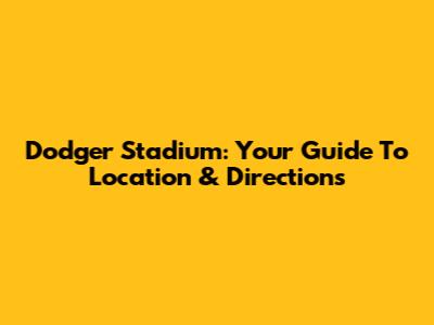 Dodger Stadium: Your Guide To Location & Directions