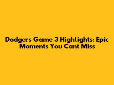 Dodgers Game 3 Highlights: Epic Moments You Can't Miss