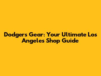 Dodgers Gear: Your Ultimate Los Angeles Shop Guide