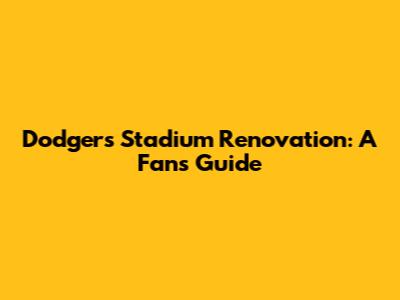 Dodgers Stadium Renovation: A Fan's Guide