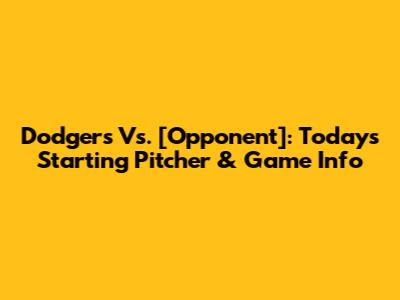 Dodgers Vs. [Opponent]: Today's Starting Pitcher & Game Info