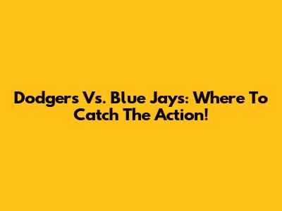 Dodgers Vs. Blue Jays: Where To Catch The Action!