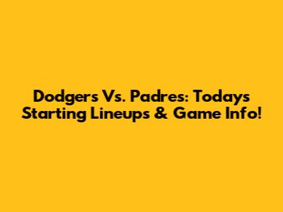 Dodgers Vs. Padres: Today's Starting Lineups & Game Info!