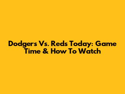 Dodgers Vs. Reds Today: Game Time & How To Watch