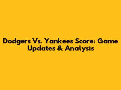 Dodgers Vs. Yankees Score: Game Updates & Analysis