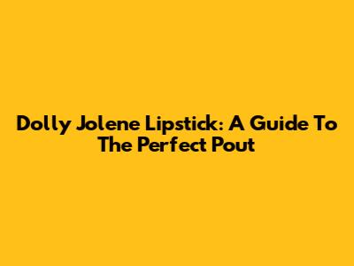 Dolly Jolene Lipstick: A Guide To The Perfect Pout