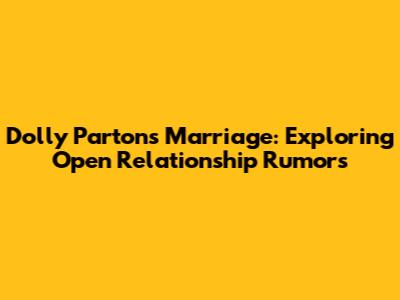 Dolly Parton's Marriage: Exploring Open Relationship Rumors