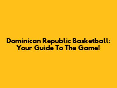 Dominican Republic Basketball: Your Guide To The Game!