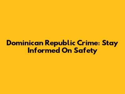 Dominican Republic Crime: Stay Informed On Safety