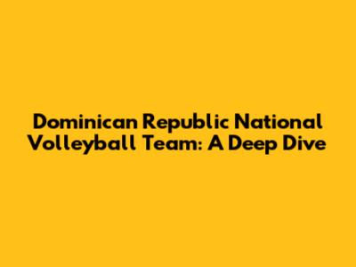 Dominican Republic National Volleyball Team: A Deep Dive