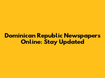 Dominican Republic Newspapers Online: Stay Updated