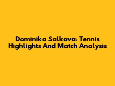 Dominika Salkova: Tennis Highlights And Match Analysis