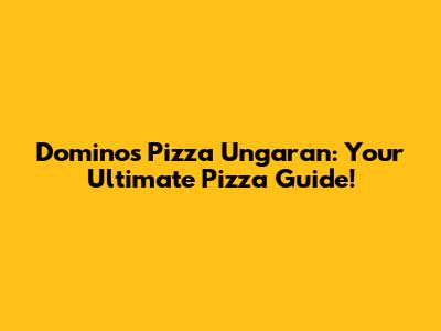 Domino's Pizza Ungaran: Your Ultimate Pizza Guide!