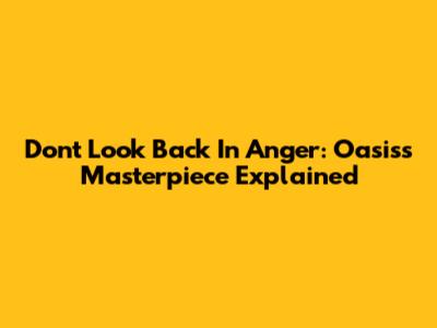 Don't Look Back In Anger: Oasis's Masterpiece Explained