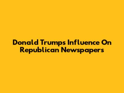 Donald Trump's Influence On Republican Newspapers