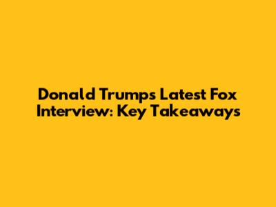 Donald Trump's Latest Fox Interview: Key Takeaways