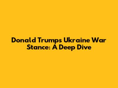 Donald Trump's Ukraine War Stance: A Deep Dive
