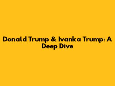 Donald Trump & Ivanka Trump: A Deep Dive